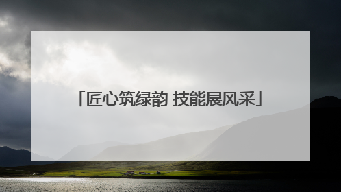 匠心筑绿韵 技能展风采